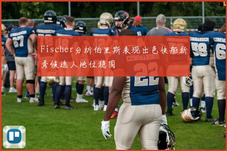 Fischer分析伯里斯表现出色快船新秀候选人地位稳固
