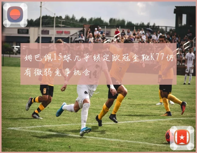 姆巴佩15球几乎锁定欧冠金靴K77仍有微弱竞争机会