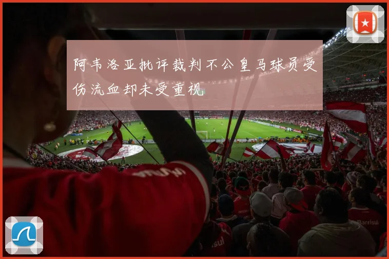 阿韦洛亚批评裁判不公皇马球员受伤流血却未受重视