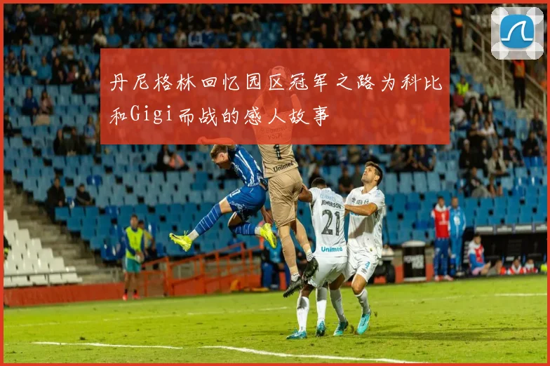 丹尼格林回忆园区冠军之路为科比和Gigi而战的感人故事