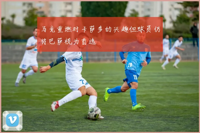 马竞重燃对卡萨多的兴趣但球员仍将巴萨视为首选