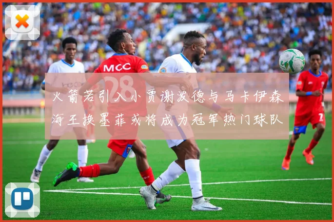 火箭若引入小贾谢泼德与马卡伊森海王换墨菲或将成为冠军热门球队