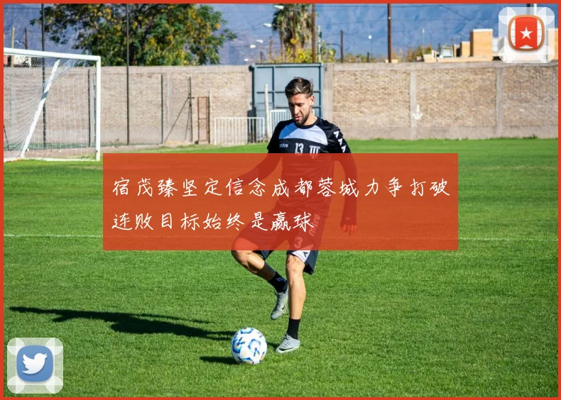 宿茂臻坚定信念成都蓉城力争打破连败目标始终是赢球