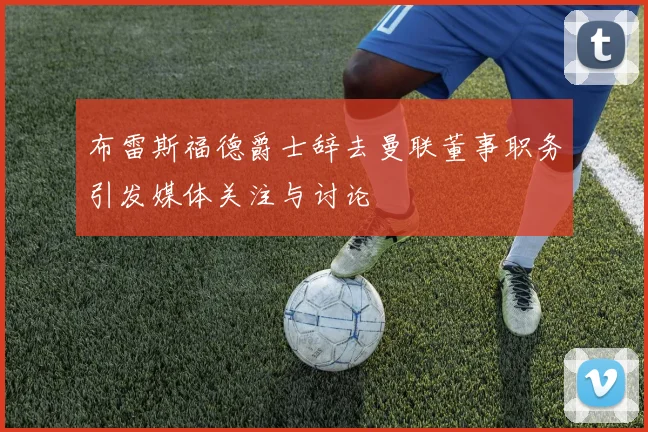 布雷斯福德爵士辞去曼联董事职务引发媒体关注与讨论