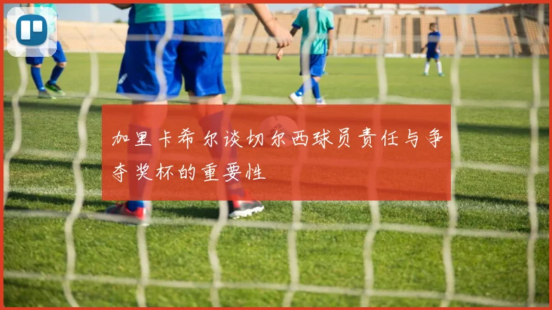加里卡希尔谈切尔西球员责任与争夺奖杯的重要性