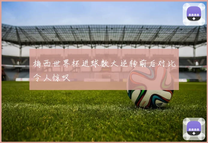 梅西世界杯进球数大逆转前后对比令人惊叹