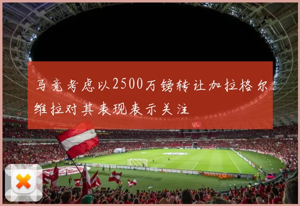 马竞考虑以2500万镑转让加拉格尔维拉对其表现表示关注