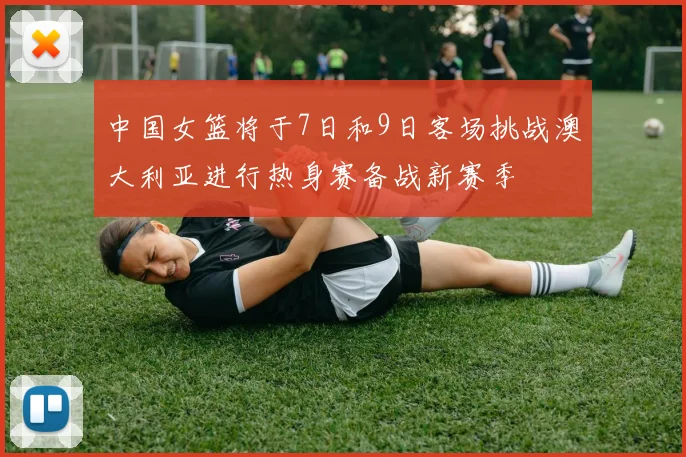 中国女篮将于7日和9日客场挑战澳大利亚进行热身赛备战新赛季