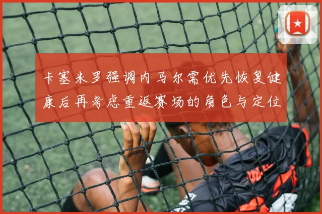 卡塞米罗强调内马尔需优先恢复健康后再考虑重返赛场的角色与定位