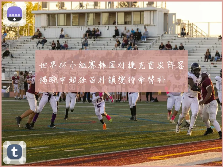 世界杯小组赛韩国对捷克首发阵容揭晓中超独苗朴镇燮待命替补
