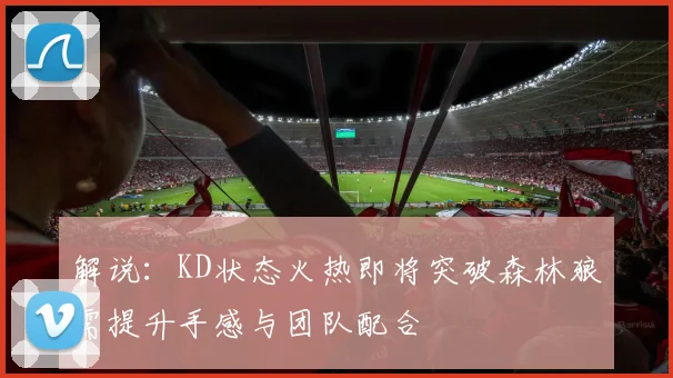 解说：KD状态火热即将突破森林狼需提升手感与团队配合
