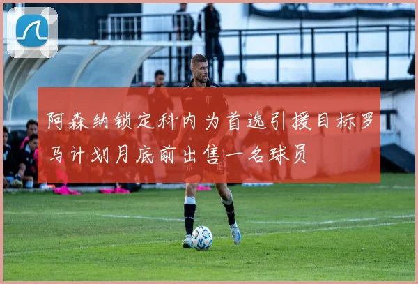 阿森纳锁定科内为首选引援目标罗马计划月底前出售一名球员